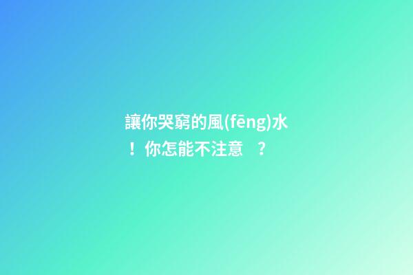 讓你哭窮的風(fēng)水！你怎能不注意？
